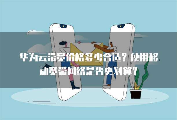 华为云带宽价格多少合适?使用移动宽带网络是否更划算?