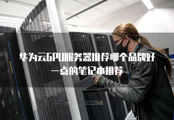 华为云GPU服务器推荐哪个品牌好一点的笔记本推荐