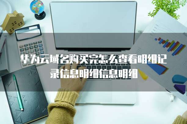 华为云域名购买完怎么查看明细记录信息明细信息明细