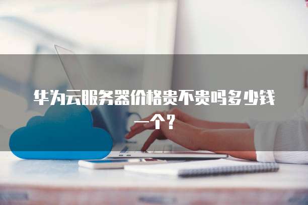 华为云服务器价格贵不贵吗多少钱一个？