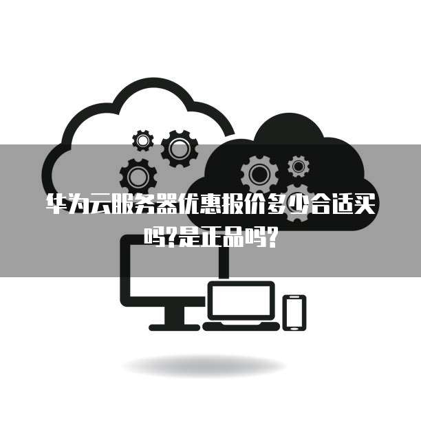 华为云服务器优惠报价多少合适买吗?是正品吗?