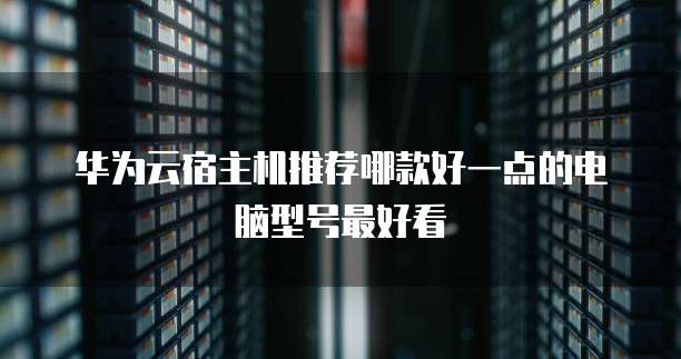 华为云宿主机推荐哪款好一点的电脑型号最好看