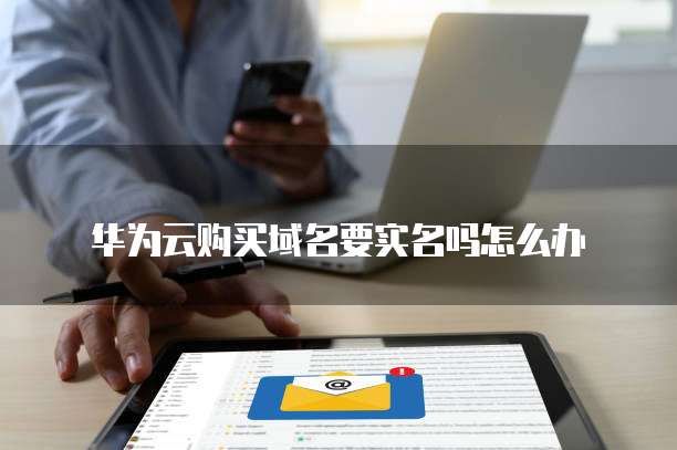 华为云购买域名要实名吗怎么办