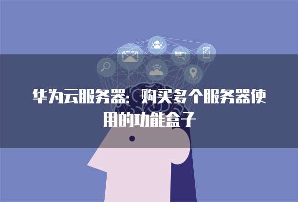 华为云服务器:购买多个服务器使用的功能盒子
