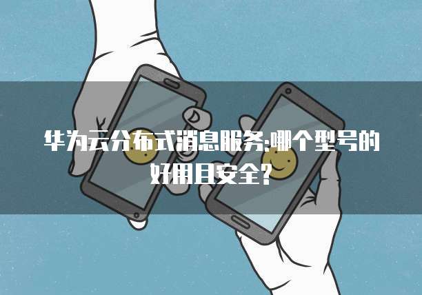 华为云分布式消息服务:哪个型号的好用且安全?