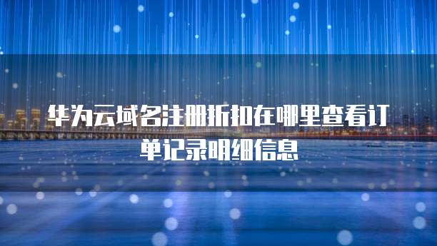 华为云域名注册折扣在哪里查看订单记录明细信息