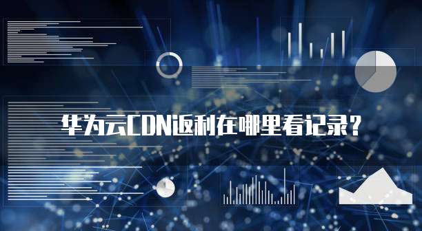 华为云CDN返利在哪里看记录？