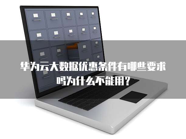 华为云大数据优惠条件有哪些要求吗为什么不能用?