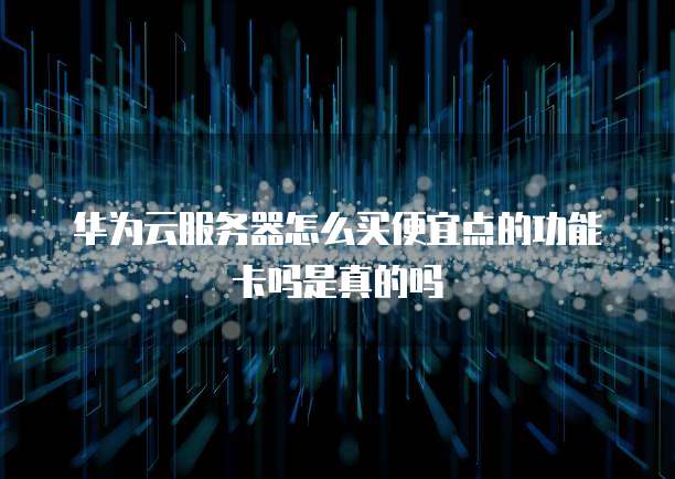 华为云服务器怎么买便宜点的功能卡吗是真的吗