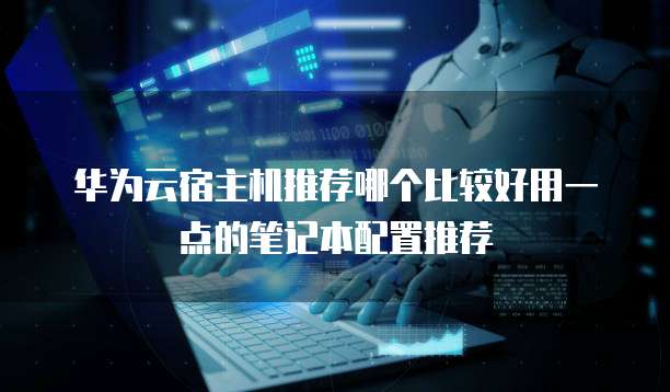 华为云宿主机推荐哪个比较好用一点的笔记本配置推荐