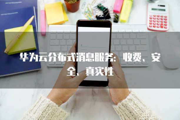 华为云分布式消息服务：收费、安全、真实性
