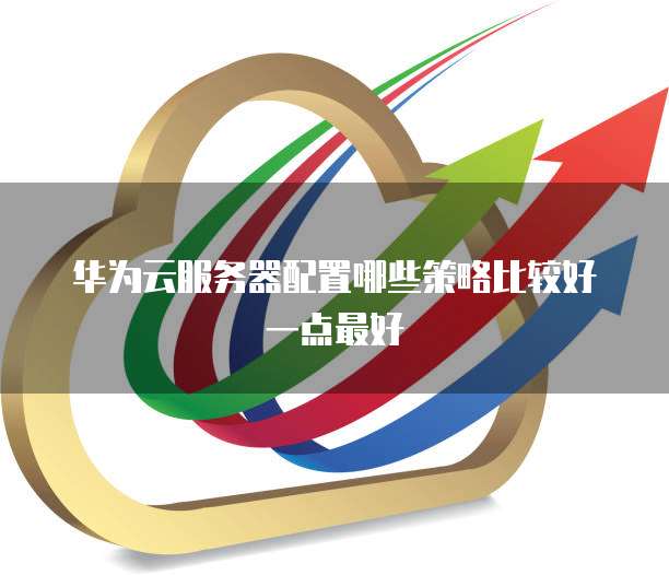 华为云服务器配置哪些策略比较好一点最好