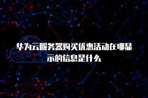 华为云服务器购买优惠活动在哪显示的信息是什么