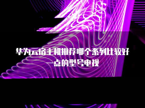 华为云宿主机推荐哪个系列比较好一点的型号电视