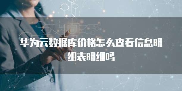 华为云数据库价格怎么查看信息明细表明细吗