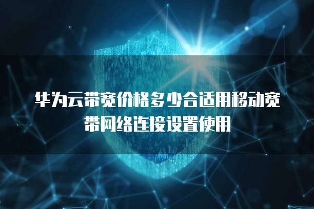华为云带宽价格多少合适用移动宽带网络连接设置使用
