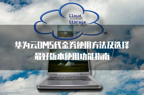 华为云DMS代金券使用方法及选择最好版本使用功能指南