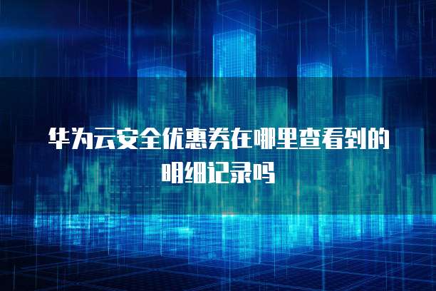 华为云安全优惠券在哪里查看到的明细记录吗