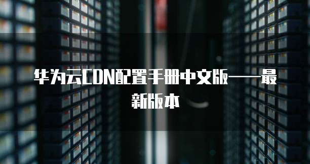 华为云CDN配置手册中文版——最新版本