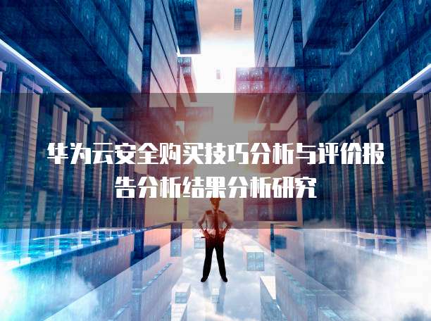 华为云安全购买技巧分析与评价报告分析结果分析研究