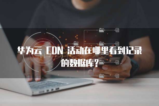 华为云 CDN 活动在哪里看到记录的数据库?
