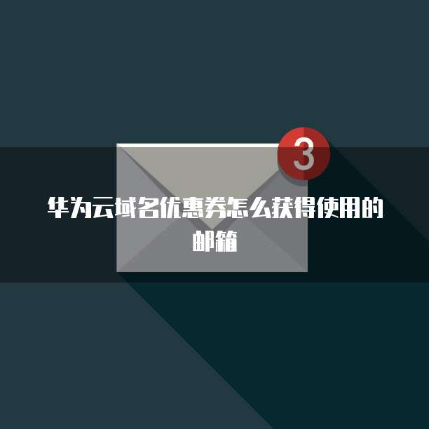 华为云域名优惠券怎么获得使用的邮箱