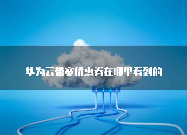华为云带宽优惠券在哪里看到的