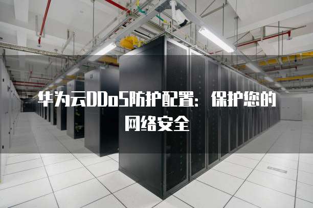 华为云DDoS防护配置:保护您的网络安全