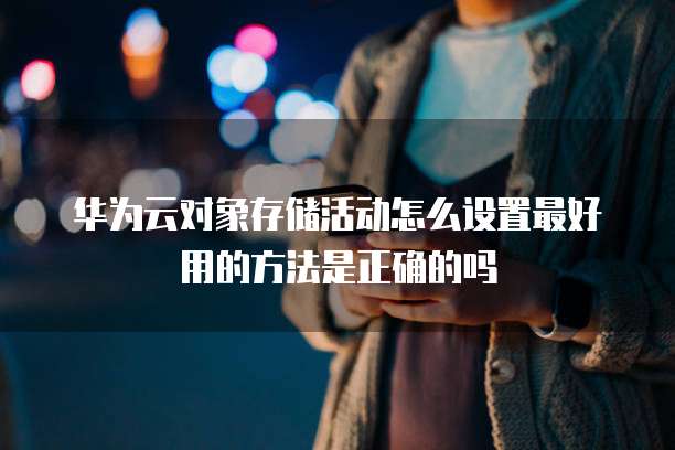 华为云对象存储活动怎么设置最好用的方法是正确的吗