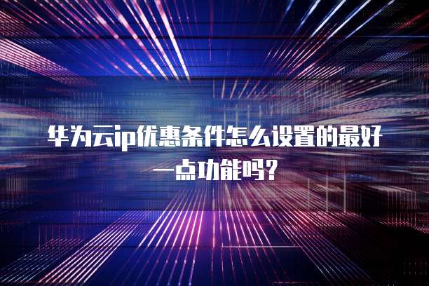 华为云ip优惠条件怎么设置的最好一点功能吗?