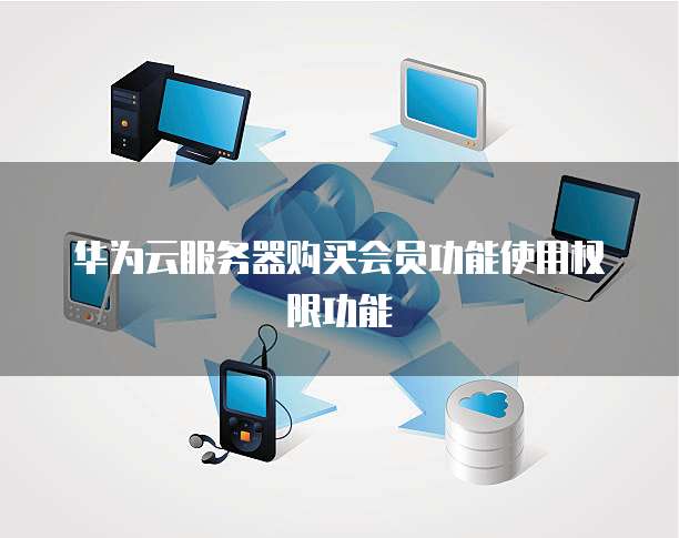 华为云服务器购买会员功能使用权限功能