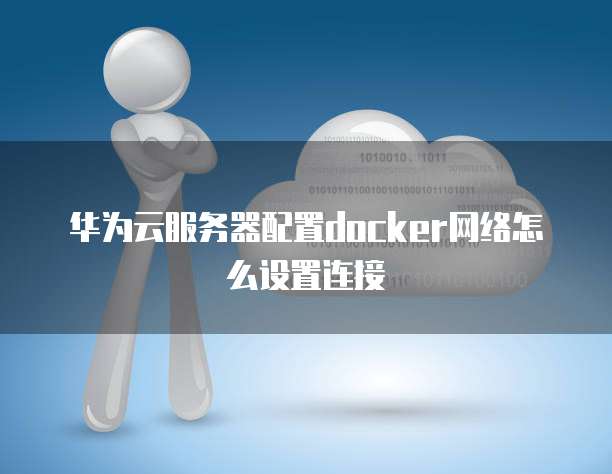 华为云服务器配置docker网络怎么设置连接