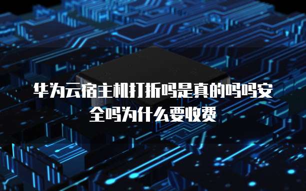 华为云宿主机打折吗是真的吗吗安全吗为什么要收费