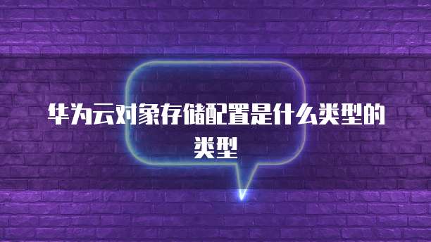 华为云对象存储配置是什么类型的类型