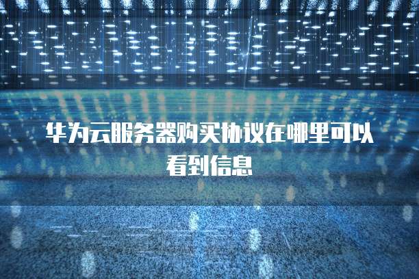 华为云服务器购买协议在哪里可以看到信息