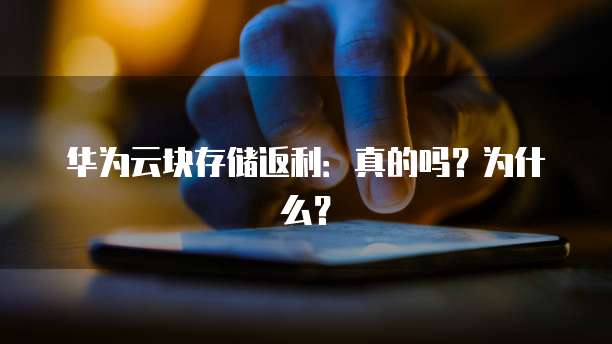 华为云块存储返利:真的吗?为什么?