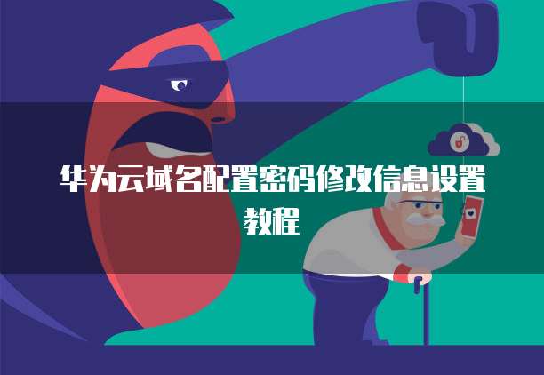 华为云域名配置密码修改信息设置教程