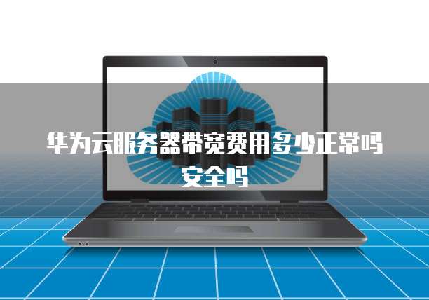 华为云服务器带宽费用多少正常吗安全吗