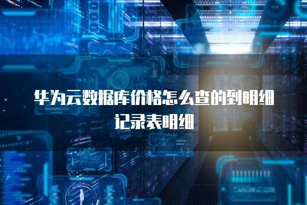 华为云数据库价格怎么查的到明细记录表明细