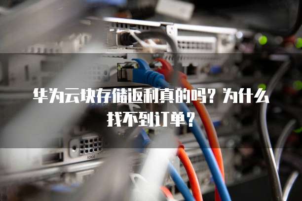 华为云块存储返利真的吗？为什么找不到订单？