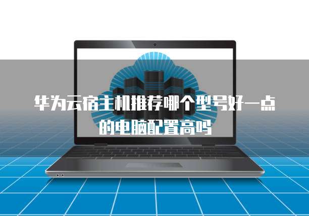 华为云宿主机推荐哪个型号好一点的电脑配置高吗