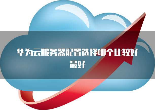 华为云服务器配置选择哪个比较好最好