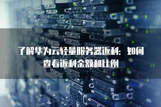 了解华为云轻量服务器返利：如何查看返利金额和比例

