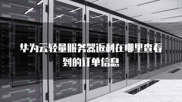 华为云轻量服务器返利在哪里查看到的订单信息