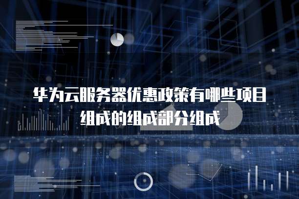 华为云服务器优惠政策有哪些项目组成的组成部分组成