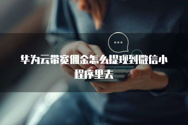 华为云带宽佣金怎么提现到微信小程序里去