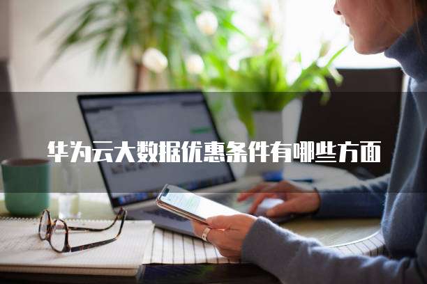 华为云大数据优惠条件有哪些方面