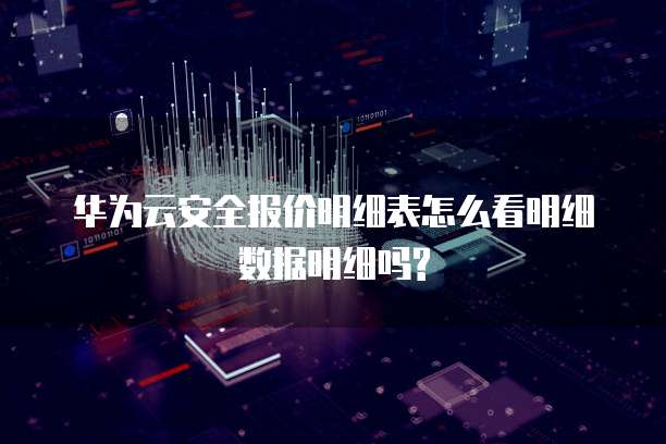 华为云安全报价明细表怎么看明细数据明细吗?