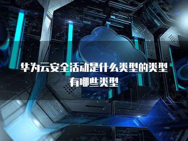 华为云安全活动是什么类型的类型有哪些类型