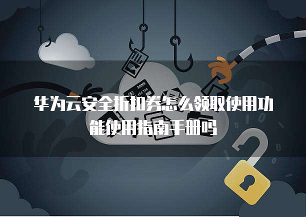 华为云安全折扣券怎么领取使用功能使用指南手册吗